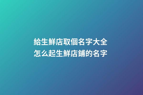 給生鮮店取個名字大全 怎么起生鮮店鋪的名字